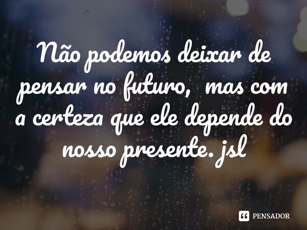 ⁠Não podemos deixar de pensar no futuro, mas com a certeza que ele depende do nosso presente. jsl... Frase de Juliano Sousa Lima.