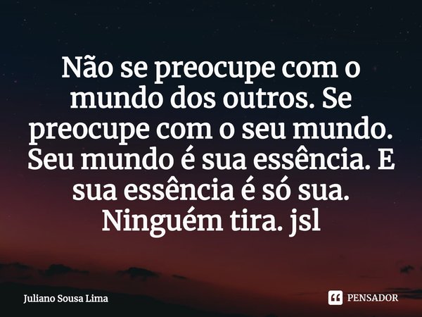 ⁠⁠Não se preocupe com o mundo dos outros. Se preocupe com o seu mundo. Seu mundo é sua essência. E sua essência é só sua. Ninguém tira. jsl... Frase de Juliano Sousa Lima.