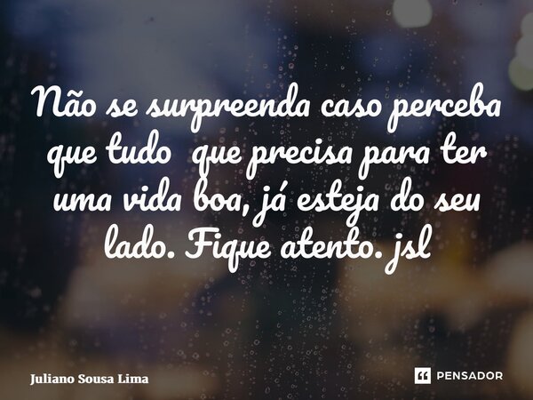 Não se surpreenda caso perceba que tudo que precisa para ter uma vida boa, já esteja do seu lado. Fique atento. jsl ⁠... Frase de Juliano Sousa Lima.