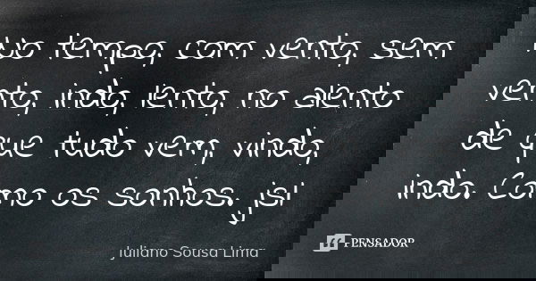 No tempo, com vento, sem vento, indo, lento, no alento de que tudo vem, vindo, indo. Como os sonhos. jsl... Frase de Juliano Sousa Lima.