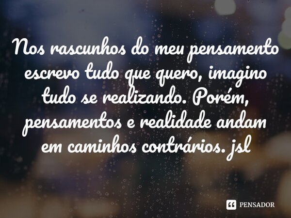 ⁠Nos rascunhos do meu pensamento escrevo tudo que quero, imagino tudo se realizando. Porém, pensamentos e realidade andam em caminhos contrários. jsl... Frase de Juliano Sousa Lima.