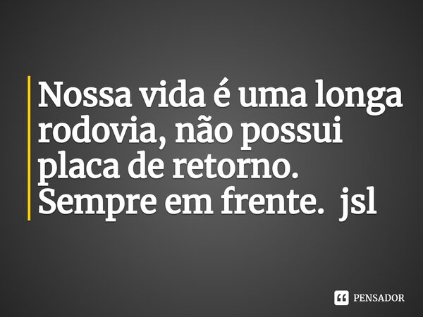 ⁠Nossa vida é uma longa rodovia, não possui placa de retorno. Sempre em frente. jsl... Frase de Juliano Sousa Lima.