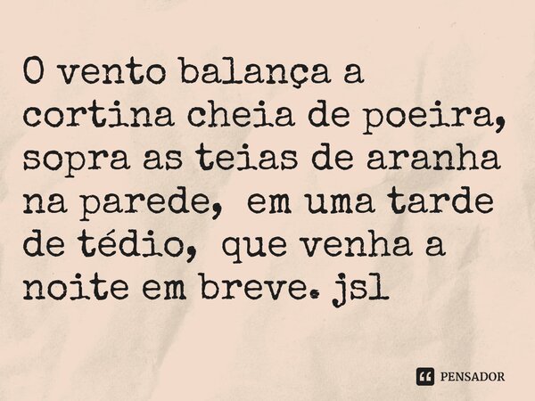 ⁠O vento balança a cortina cheia de poeira, sopra as teias de aranha na parede, em uma tarde de tédio, que venha a noite em breve. jsl... Frase de Juliano Sousa Lima.