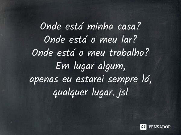 ⁠Onde está minha casa?
Onde está o meu lar?
Onde está o meu trabalho?
Em lugar algum,
apenas eu estarei sempre lá,
qualquer lugar. jsl... Frase de Juliano Sousa Lima.