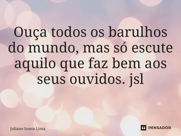 Ouça todos os barulhos do mundo, mas só escute aquilo que faz bem aos seus ouvidos. jsl ⁠... Frase de Juliano Sousa Lima.