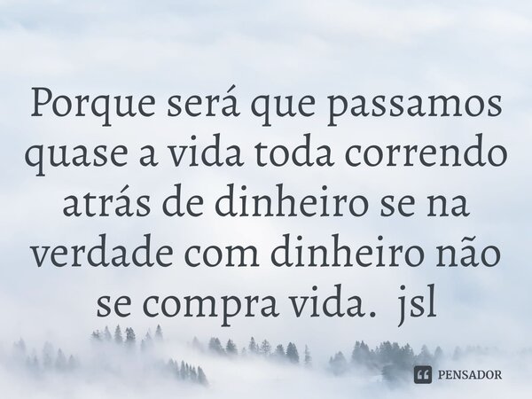 ⁠Porque será que passamos quase a vida toda correndo atrás de dinheiro se na verdade com dinheiro não se compra vida. jsl... Frase de Juliano Sousa Lima.