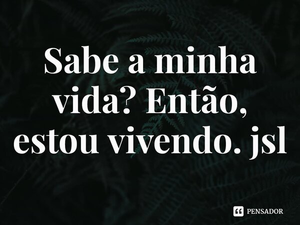 ⁠Sabe a minha vida? Então, estou vivendo. jsl... Frase de Juliano Sousa Lima.