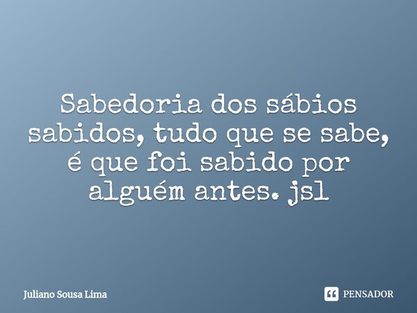 Sabedoria dos sábios sabidos, tudo que se sabe, é que foi sabido por alguém antes. jsl... Frase de Juliano Sousa Lima.