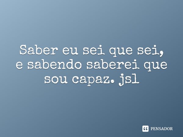 ⁠Saber eu sei que sei,
e sabendo saberei que sou capaz. jsl... Frase de Juliano Sousa Lima.