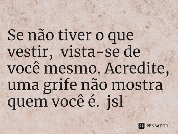 ⁠Se não tiver o que vestir, vista-se de você mesmo. Acredite, uma grife não mostra quem você é. jsl... Frase de Juliano Sousa Lima.