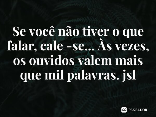 ⁠Se você não tiver o que falar, cale -se... Às vezes, os ouvidos valem mais que mil palavras. jsl... Frase de Juliano Sousa Lima.