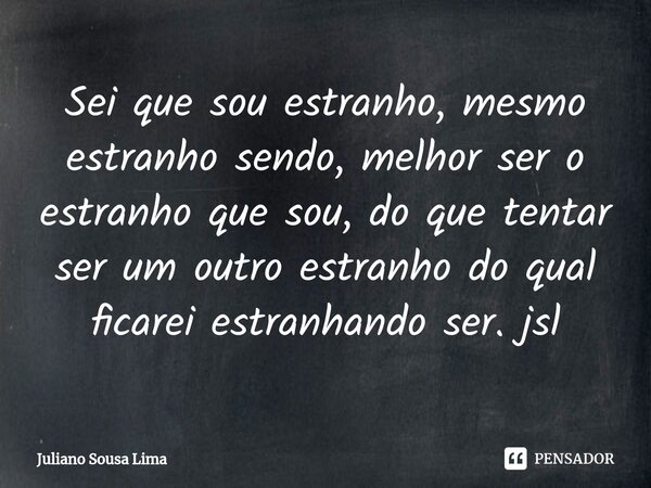 ⁠Sei que sou estranho, mesmo estranho sendo, melhor ser o estranho que sou, do que tentar ser um outro estranho do qual ficarei estranhando ser. jsl... Frase de Juliano Sousa Lima.