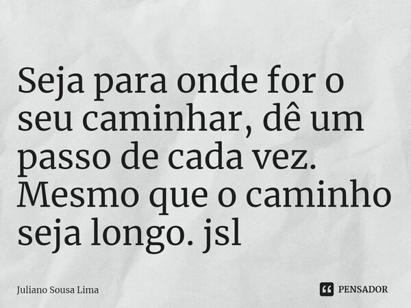 ⁠Seja para onde for o seu caminhar, dê um passo de cada vez. Mesmo que o caminho seja longo. jsl... Frase de Juliano Sousa Lima.