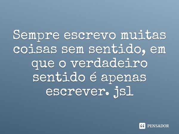 ⁠Sempre escrevo muitas coisas sem sentido, em que o verdadeiro sentido é apenas escrever. jsl... Frase de Juliano Sousa Lima.