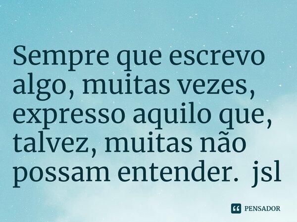 ⁠Sempre que escrevo algo, muitas vezes, expresso aquilo que, talvez, muitas não possam entender. jsl... Frase de Juliano Sousa Lima.