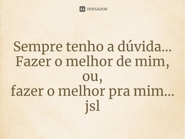 ⁠Sempre tenho a dúvida...
Fazer o melhor de mim, ou,
fazer o melhor pra mim... jsl... Frase de Juliano Sousa Lima.