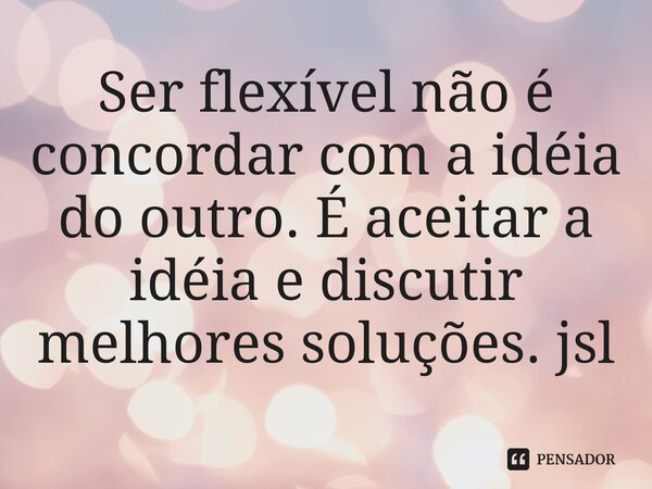 ⁠Ser flexível não é concordar com a idéia do outro. É aceitar a idéia e discutir melhores soluções. jsl... Frase de Juliano Sousa Lima.