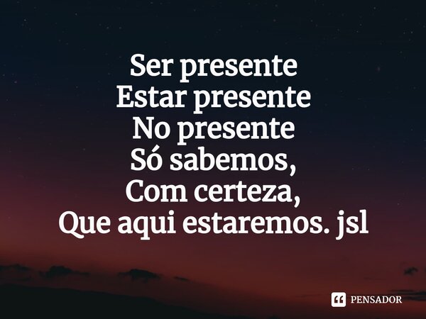 ⁠Ser presente
Estar presente
No presente
Só sabemos,
Com certeza,
Que aqui estaremos. jsl... Frase de Juliano Sousa Lima.