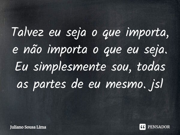 ⁠Talvez eu seja o que importa, e não importa o que eu seja. Eu simplesmente sou, todas as partes de eu mesmo. jsl... Frase de Juliano Sousa Lima.
