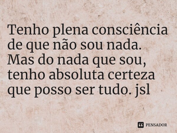 ⁠Tenho plena consciência de que não sou nada. Mas do nada que sou, tenho absoluta certeza que posso ser tudo. jsl... Frase de Juliano Sousa Lima.