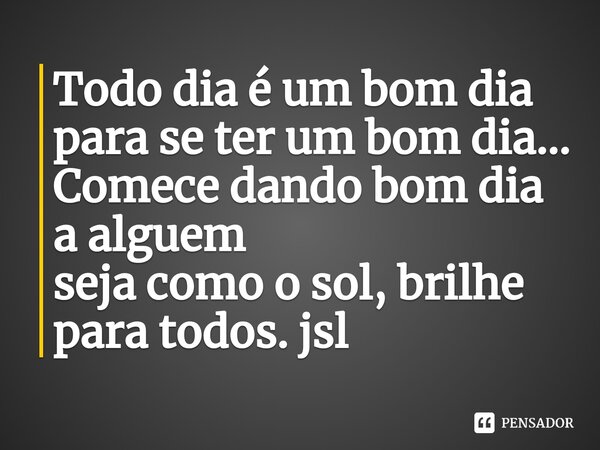 ⁠Todo dia é um bom dia para se ter um bom dia...
Comece dando bom dia a alguem
seja como o sol, brilhe para todos. jsl... Frase de Juliano Sousa Lima.