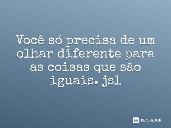 ⁠Você só precisa de um olhar diferente para as coisas que são iguais. jsl... Frase de Juliano Sousa Lima.