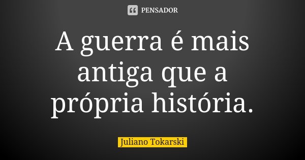 A guerra é mais antiga que a própria história.... Frase de Juliano Tokarski.