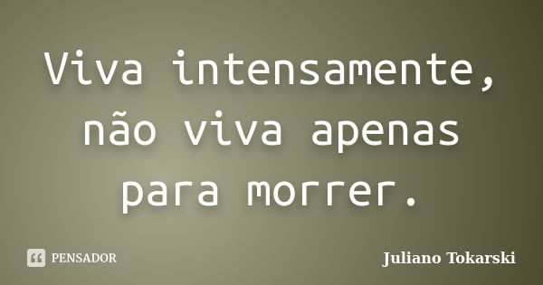 Viva intensamente, não viva apenas para morrer.... Frase de Juliano Tokarski.