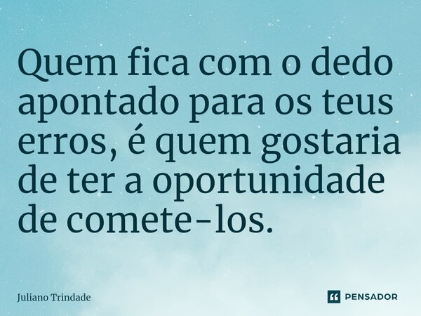 ⁠Quem fica com o dedo apontado para os teus erros, é quem gostaria de ter a oportunidade de comete-los.... Frase de Juliano Trindade.