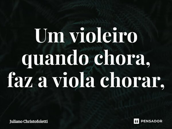 ⁠Um violeiro quando chora, faz a viola chorar,... Frase de Juliano Christofoletti.
