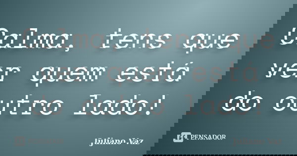 Calma, tens que ver quem está do outro lado!... Frase de Juliano Vaz.