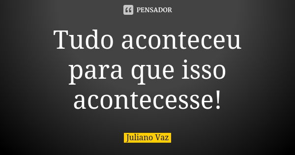 Tudo aconteceu para que isso acontecesse!... Frase de Juliano Vaz.