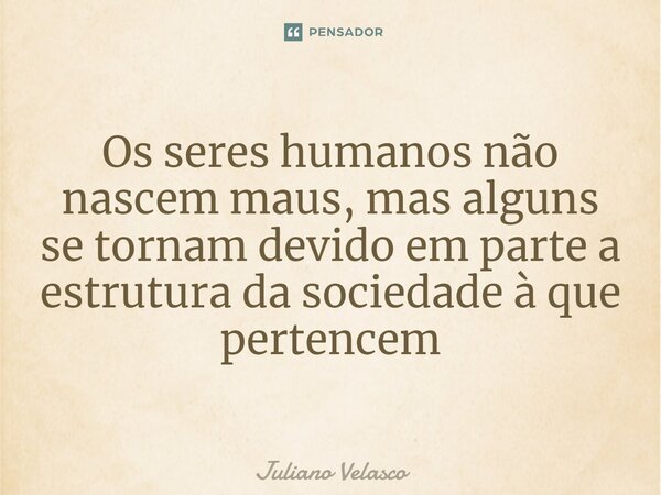 ⁠Os seres humanos não nascem maus, mas alguns se tornam devido em parte a estrutura da sociedade à que pertencem... Frase de Juliano Velasco.