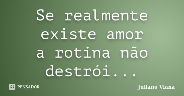 Se realmente existe amor a rotina não destrói...... Frase de Juliano Viana.