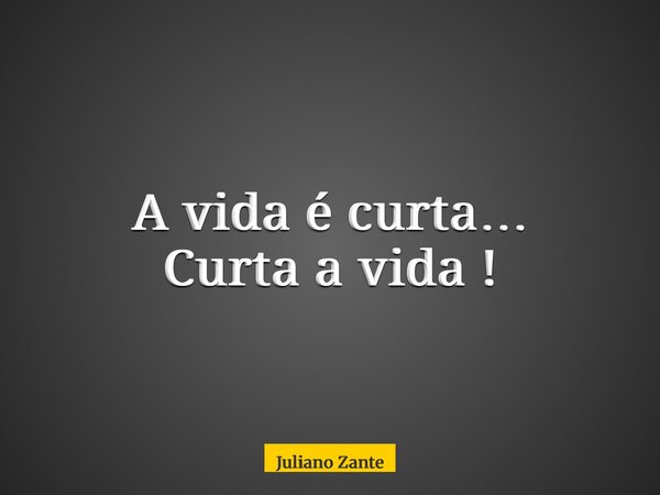A vida é curta… Curta a vida !... Frase de Juliano Zante.