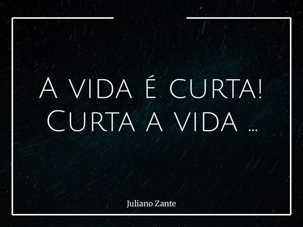 A vida é curta! Curta a vida …... Frase de Juliano Zante.