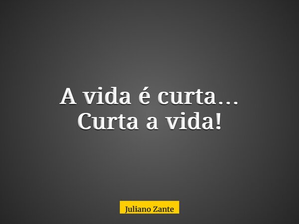 A vida é curta… Curta a vida!... Frase de Juliano Zante.