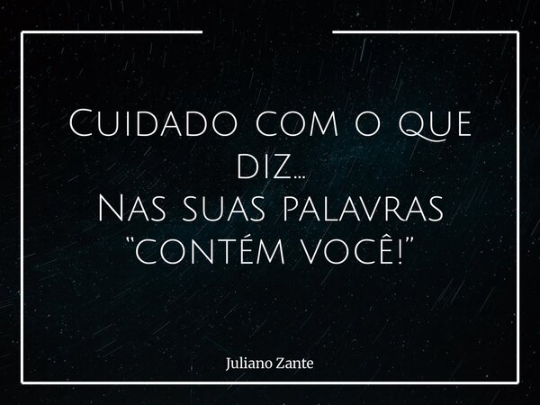 Cuidado com o que diz… Nas suas palavras “contém você!”... Frase de Juliano Zante.