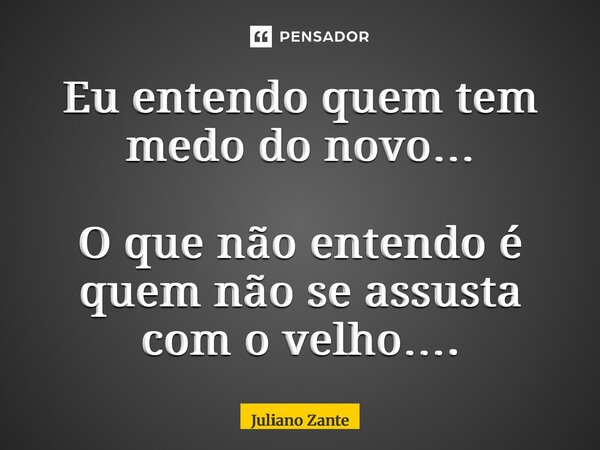 ⁠Eu entendo quem tem medo do novo… O que não entendo é quem não se assusta com o velho….... Frase de Juliano zante.