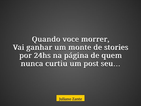Quando voce morrer, Vai ganhar um monte de stories por 24hs na página de quem nunca curtiu um post seu…... Frase de Juliano Zante.