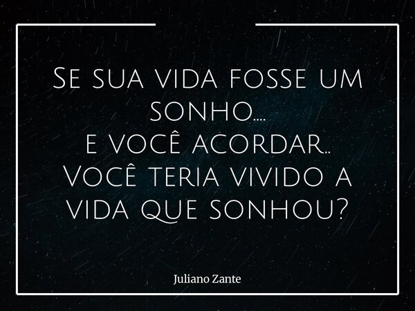 Se sua vida fosse um sonho…. e você acordar.. Você teria vivido a vida que sonhou?... Frase de Juliano Zante.