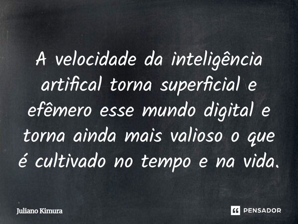 ⁠A velocidade da inteligência artifical torna superficial e efêmero esse mundo digital e torna ainda mais valioso o que é cultivado no tempo e na vida.... Frase de Juliano Kimura.