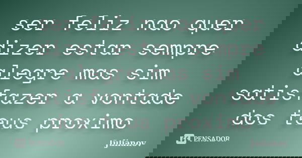 ser feliz nao quer dizer estar sempre alegre mas sim satisfazer a vontade dos teus proximo... Frase de Julianov.