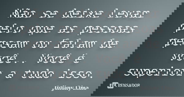 Não se deixe levar pelo que as pessoas pensam ou falam de você.. Você é superior a tudo isso.... Frase de Juliany Lima.