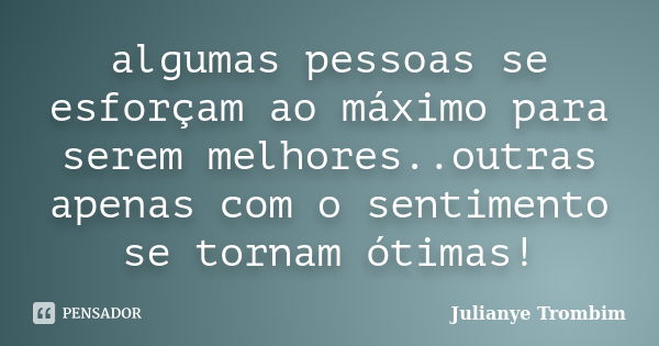 algumas pessoas se esforçam ao máximo para serem melhores..outras apenas com o sentimento se tornam ótimas!... Frase de Julianye Trombim.