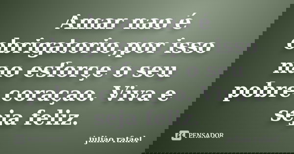Amar nao é obrigatorio,por isso nao esforçe o seu pobre coraçao. Viva e seja feliz.... Frase de juliao rafael.