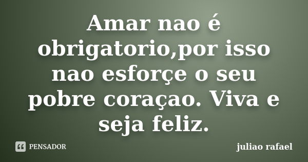 Amar nao é obrigatorio,por isso nao esforçe o seu pobre coraçao. Viva e seja feliz.... Frase de juliao rafael.