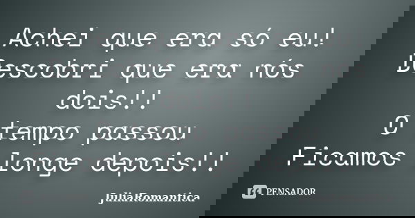 Achei que era só eu! Descobri que era nós dois!! O tempo passou Ficamos longe depois!!... Frase de JuliaRomantica.