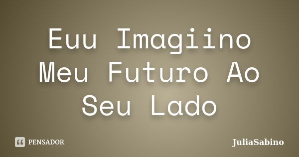 Euu Imagiino Meu Futuro Ao Seu Lado... Frase de JuliaSabino.