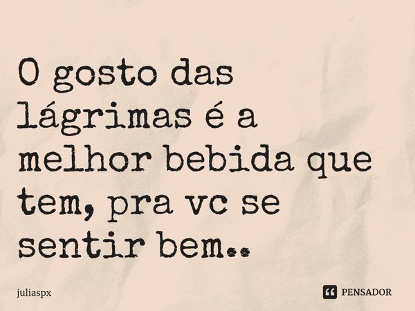 ⁠O gosto das lágrimas é a melhor bebida que tem, pra vc se sentir bem..... Frase de juliaspx.
